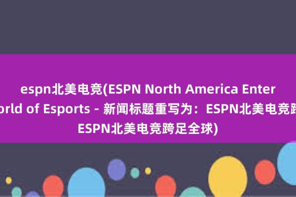 espn北美电竞(ESPN North America Enters the World of Esports - 新闻标题重写为：ESPN北美电竞跨足全球)