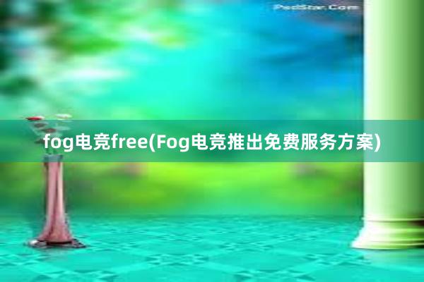 fog电竞free(Fog电竞推出免费服务方案)