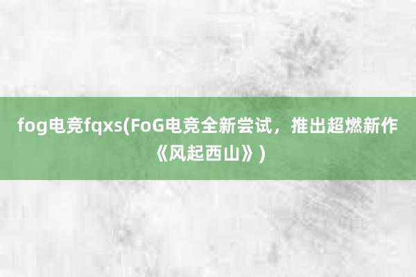 fog电竞fqxs(FoG电竞全新尝试，推出超燃新作《风起西山》)