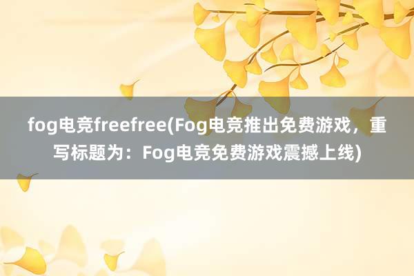 fog电竞freefree(Fog电竞推出免费游戏，重写标题为：Fog电竞免费游戏震撼上线)