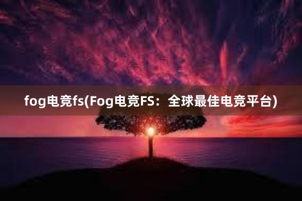 fog电竞fs(Fog电竞FS：全球最佳电竞平台)