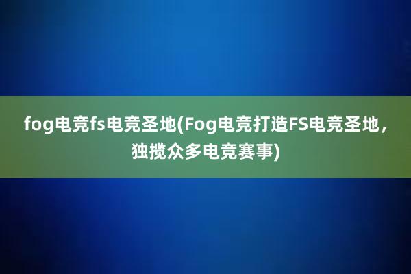 fog电竞fs电竞圣地(Fog电竞打造FS电竞圣地，独揽众多电竞赛事)