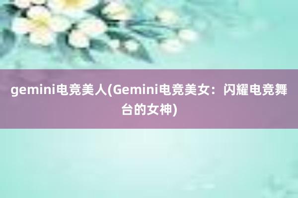 gemini电竞美人(Gemini电竞美女：闪耀电竞舞台的女神)