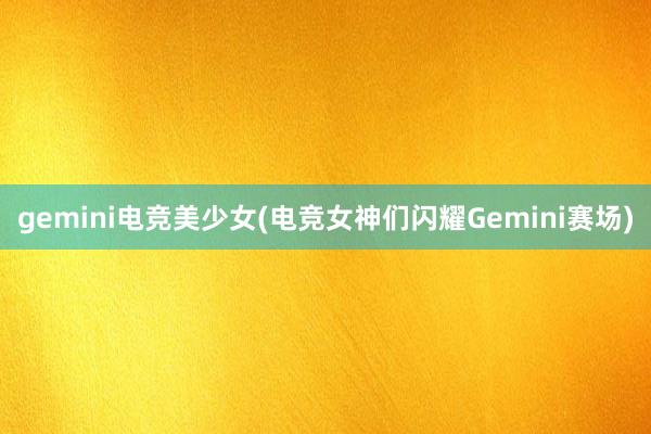 gemini电竞美少女(电竞女神们闪耀Gemini赛场)