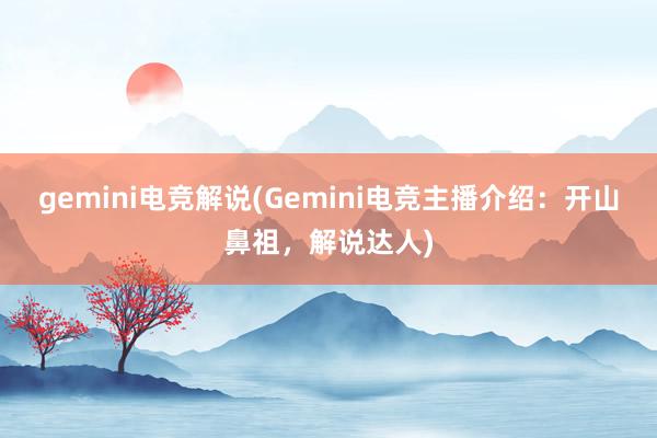 gemini电竞解说(Gemini电竞主播介绍：开山鼻祖，解说达人)