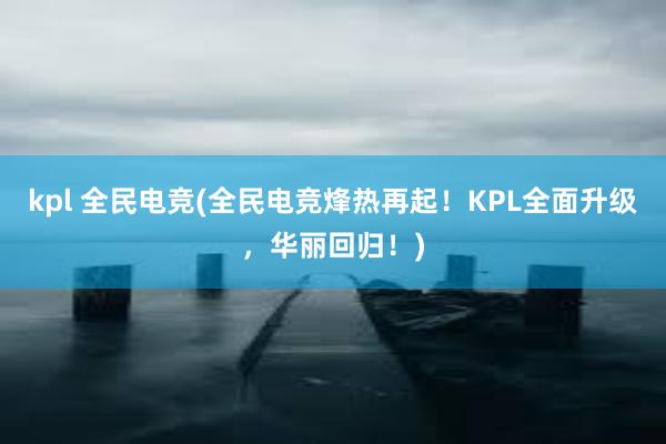 kpl 全民电竞(全民电竞烽热再起！KPL全面升级，华丽回归！)