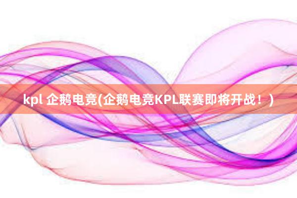 kpl 企鹅电竞(企鹅电竞KPL联赛即将开战！)