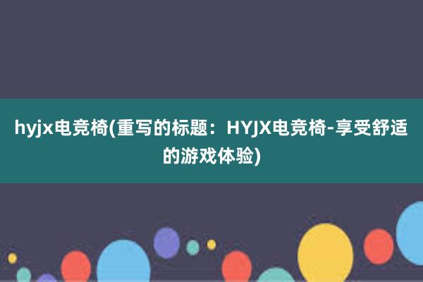 hyjx电竞椅(重写的标题：HYJX电竞椅-享受舒适的游戏体验)