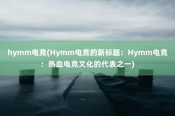 hymm电竞(Hymm电竞的新标题：Hymm电竞：热血电竞文化的代表之一)