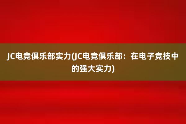 JC电竞俱乐部实力(JC电竞俱乐部：在电子竞技中的强大实力)