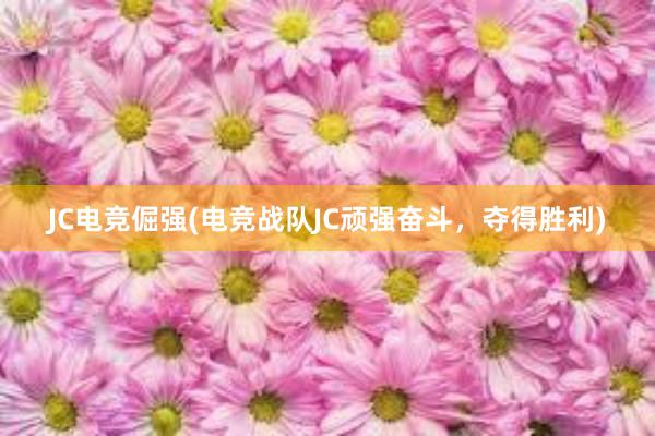 JC电竞倔强(电竞战队JC顽强奋斗，夺得胜利)