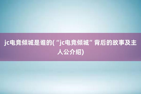 jc电竞倾城是谁的(“jc电竞倾城”背后的故事及主人公介绍)