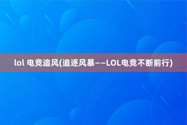 lol 电竞追风(追逐风暴——LOL电竞不断前行)