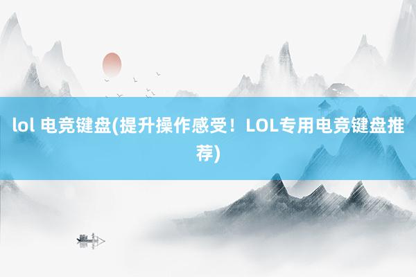 lol 电竞键盘(提升操作感受！LOL专用电竞键盘推荐)