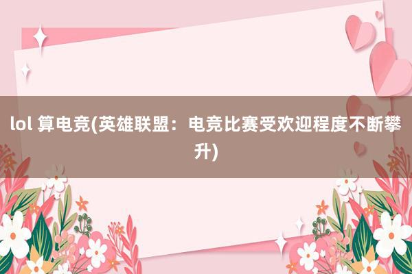 lol 算电竞(英雄联盟：电竞比赛受欢迎程度不断攀升)