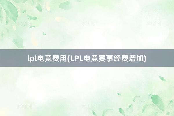 lpl电竞费用(LPL电竞赛事经费增加)