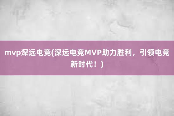 mvp深远电竞(深远电竞MVP助力胜利，引领电竞新时代！)