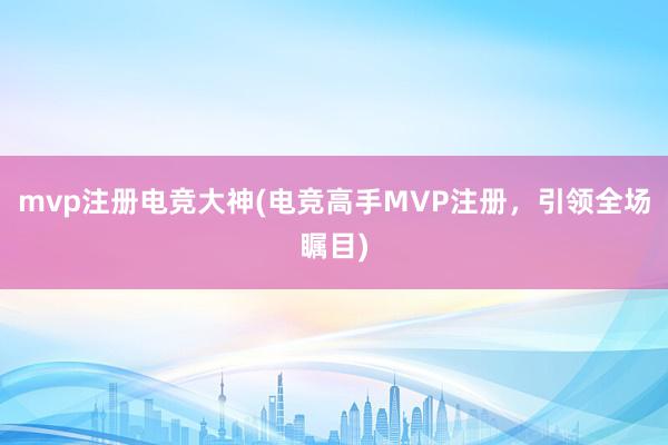 mvp注册电竞大神(电竞高手MVP注册，引领全场瞩目)