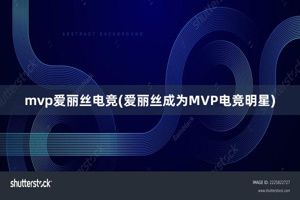 mvp爱丽丝电竞(爱丽丝成为MVP电竞明星)