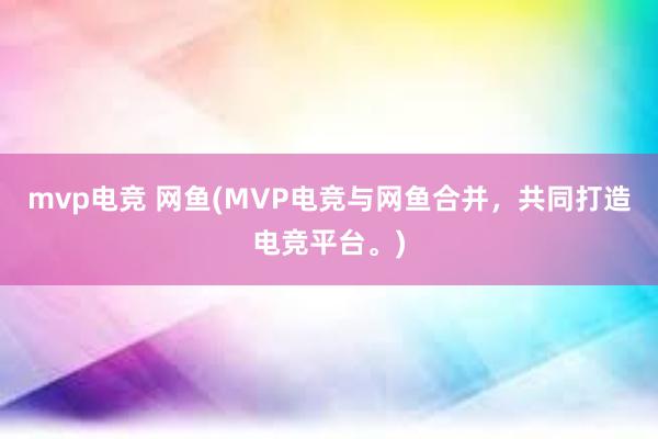 mvp电竞 网鱼(MVP电竞与网鱼合并，共同打造电竞平台。)