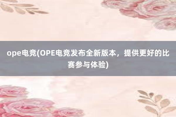 ope电竞(OPE电竞发布全新版本，提供更好的比赛参与体验)