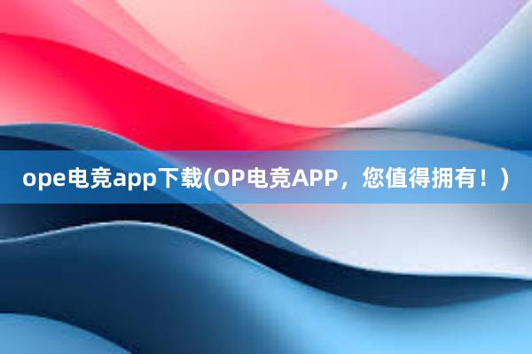 ope电竞app下载(OP电竞APP，您值得拥有！)