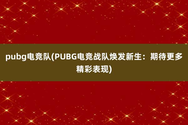 pubg电竞队(PUBG电竞战队焕发新生：期待更多精彩表现)