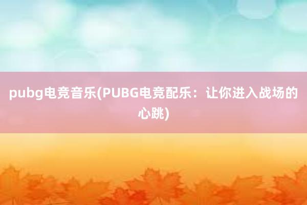 pubg电竞音乐(PUBG电竞配乐：让你进入战场的心跳)