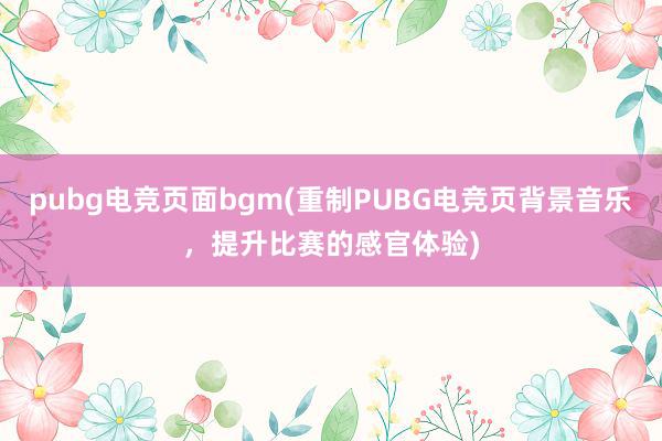 pubg电竞页面bgm(重制PUBG电竞页背景音乐，提升比赛的感官体验)