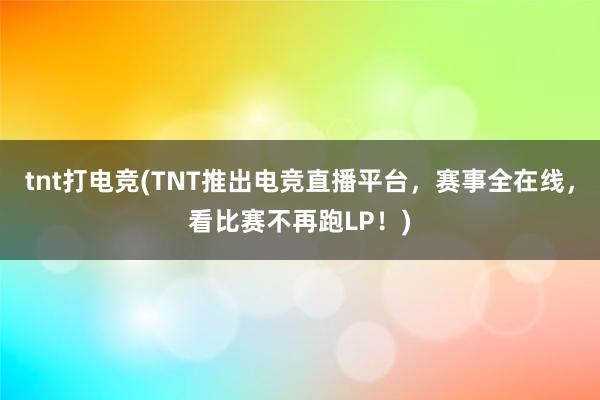 tnt打电竞(TNT推出电竞直播平台，赛事全在线，看比赛不再跑LP！)