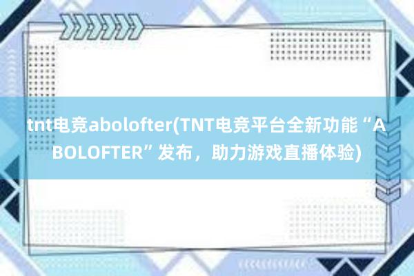 tnt电竞abolofter(TNT电竞平台全新功能“ABOLOFTER”发布，助力游戏直播体验)