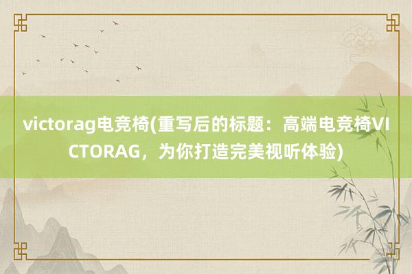 victorag电竞椅(重写后的标题：高端电竞椅VICTORAG，为你打造完美视听体验)