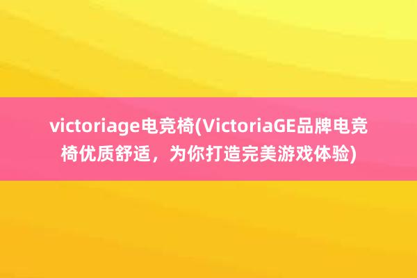 victoriage电竞椅(VictoriaGE品牌电竞椅优质舒适，为你打造完美游戏体验)