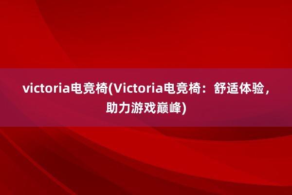 victoria电竞椅(Victoria电竞椅：舒适体验，助力游戏巅峰)