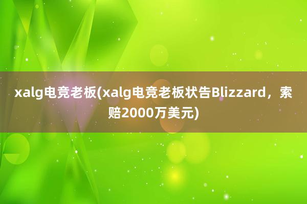 xalg电竞老板(xalg电竞老板状告Blizzard，索赔2000万美元)