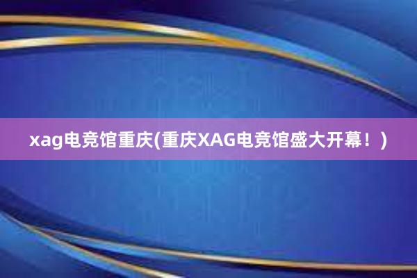 xag电竞馆重庆(重庆XAG电竞馆盛大开幕！)