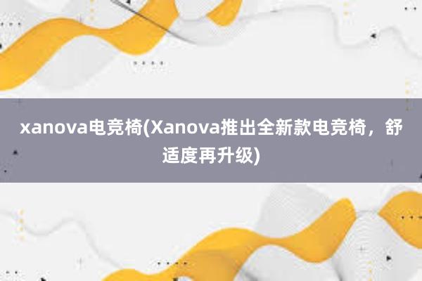 xanova电竞椅(Xanova推出全新款电竞椅，舒适度再升级)