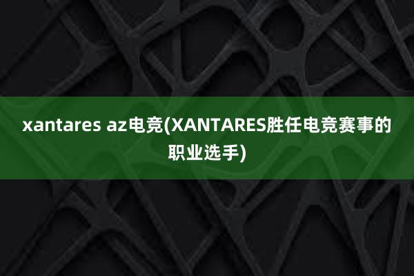 xantares az电竞(XANTARES胜任电竞赛事的职业选手)