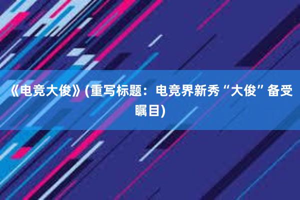 《电竞大俊》(重写标题：电竞界新秀“大俊”备受瞩目)