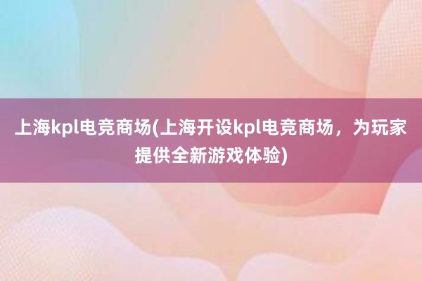 上海kpl电竞商场(上海开设kpl电竞商场，为玩家提供全新游戏体验)