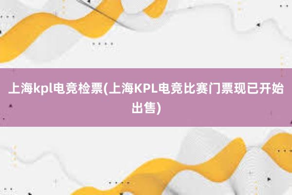 上海kpl电竞检票(上海KPL电竞比赛门票现已开始出售)