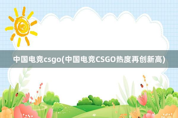 中国电竞csgo(中国电竞CSGO热度再创新高)