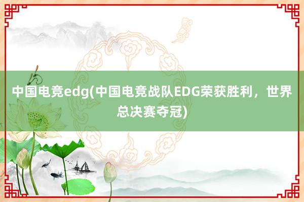 中国电竞edg(中国电竞战队EDG荣获胜利，世界总决赛夺冠)