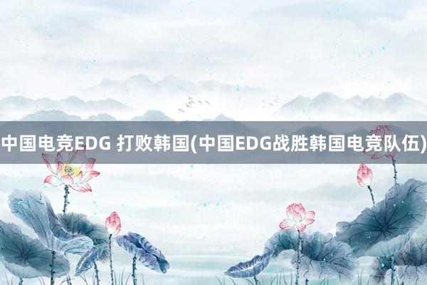 中国电竞EDG 打败韩国(中国EDG战胜韩国电竞队伍)