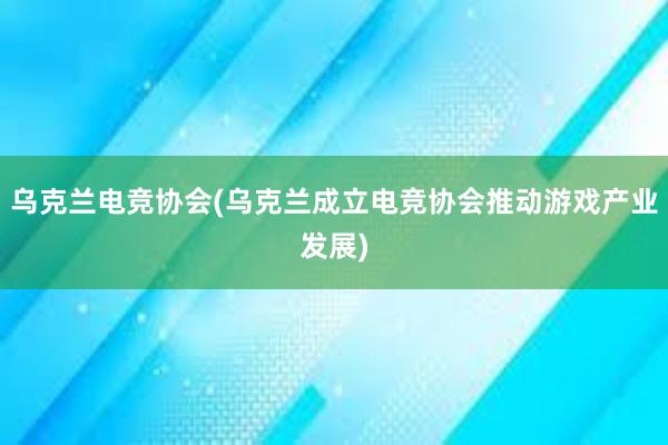 乌克兰电竞协会(乌克兰成立电竞协会推动游戏产业发展)