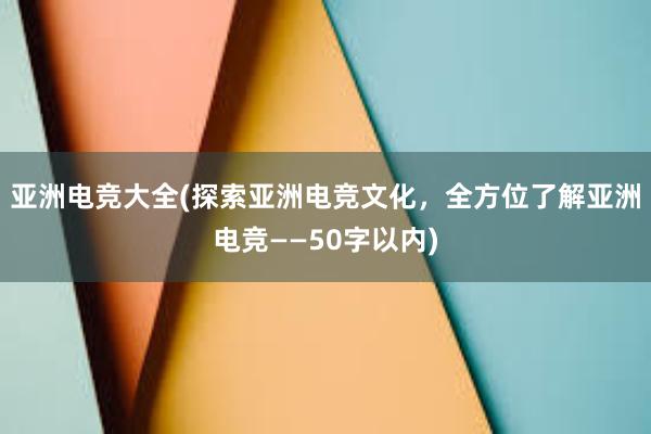 亚洲电竞大全(探索亚洲电竞文化，全方位了解亚洲电竞——50字以内)