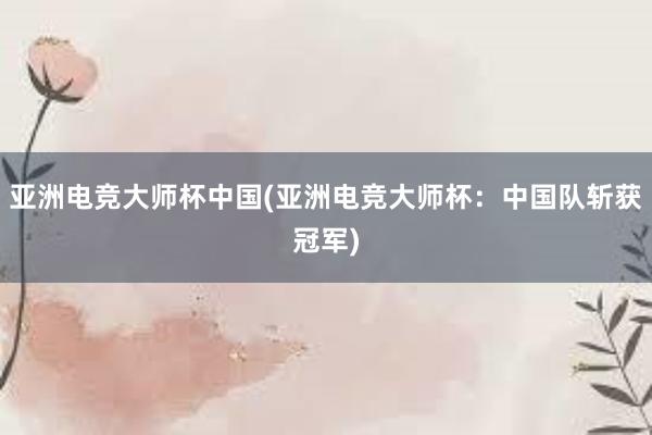 亚洲电竞大师杯中国(亚洲电竞大师杯：中国队斩获冠军)