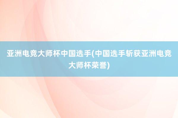 亚洲电竞大师杯中国选手(中国选手斩获亚洲电竞大师杯荣誉)