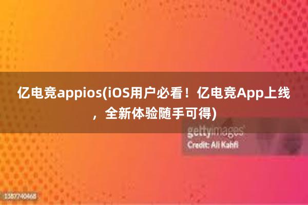 亿电竞appios(iOS用户必看！亿电竞App上线，全新体验随手可得)