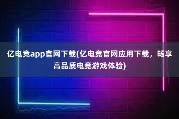 亿电竞app官网下载(亿电竞官网应用下载，畅享高品质电竞游戏体验)